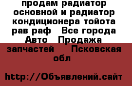 продам радиатор основной и радиатор кондиционера тойота рав раф - Все города Авто » Продажа запчастей   . Псковская обл.